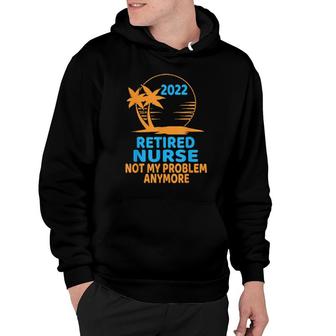 Retired Nurse 2022 Not My Problem Anymore Hoodie | Mazezy