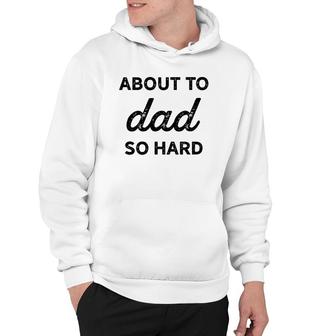 About To Dad So Hard Pregnancy Gift For Be Men Funny Hoodie | Mazezy
