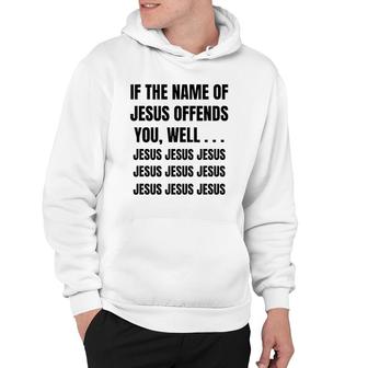 If The Name Of Jesus Offends You Well Jesus Jesus Jesus Hoodie