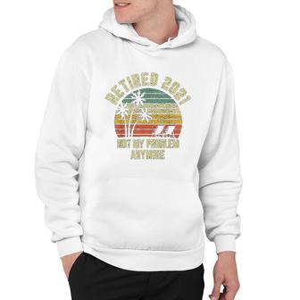 Retired 2021 Not My Problem Anymore Retirement Gift Hoodie | Mazezy