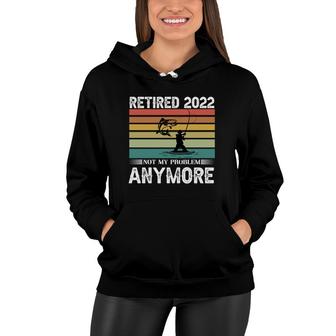 Retired 2022 Fishing Not My Problem Anymore Great Art Funny Retirement Women Hoodie - Thegiftio