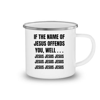 If The Name Of Jesus Offends You Well Jesus Jesus Jesus Camping Mug | Mazezy