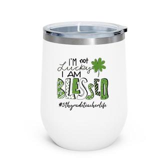 I'm Not Lucky I Am Blessed 5Th Grade Teacher Life Patrickday Wine Tumbler | Mazezy