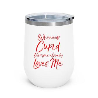Who Needs Cupid Everyone Already Loves Me Valentine's Day Wine Tumbler | Mazezy