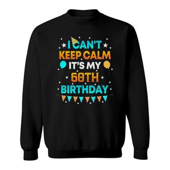 60 Years Old I Can&039T Keep Calm It&039S My 60Th Birthday Sweatshirt | Mazezy