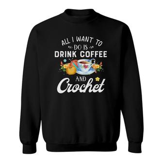 All I Want To Do Is Drink Coffee And Crochet Gift Sweatshirt | Mazezy