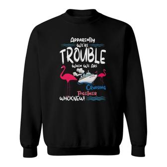 Apparently We're Trouble When We Are Cruising Together Sweatshirt | Mazezy