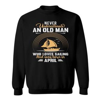 April Man Never Underestimate An Old Man Who Loves Sailing And Was Born In April Birthday Sweatshirt - Seseable