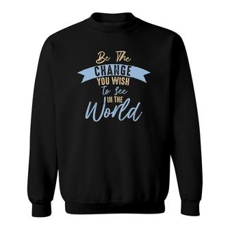 Be The Change You Wish To See In The World Inspirational Sweatshirt | Mazezy