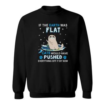 Cat If The Earth Was Flat Cats Would Have Pushed Everything Off It By Now Sweatshirt | Mazezy