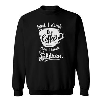 Cute Funny Teacher Top - First I Drink The Coffee Teach Sweatshirt | Mazezy