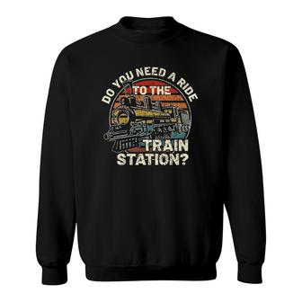Do You Need A Ride To The Train Station Retro Vintage Train Sweatshirt | Mazezy