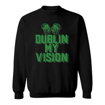 Dublin My Vision St Patrick's Day Irish Beer Drinking Meme Sweatshirt | Mazezy