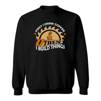 First I Drink Coffee Then I Build Things Woodworker Sweatshirt | Mazezy