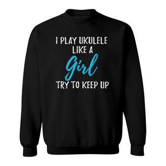 Funny I Play Ukulele Like A Girl Gift Idea Sweatshirt | Mazezy