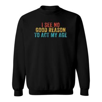 Funny I See No Good Reason To Act My Age Humor Vintage Retro Sweatshirt | Mazezy