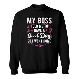 Funny My Boss Told Me To Have A Good Day So I Went Home Sweatshirt | Mazezy