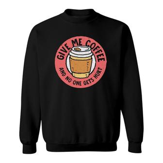 Give Me Coffee And No One Gets Hurt Funny Caffeine Addict Sweatshirt | Mazezy