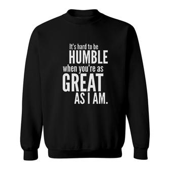 Hard To Be Humble When Youre As Great As I Am Sweatshirt | Mazezy