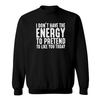 I Don't Have The Energy To Pretend To Like You Today Sweatshirt | Mazezy