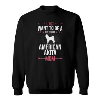 I Just Want To Be Stay At Home American Akita Dog Mom Sweatshirt | Mazezy