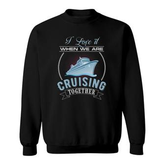 I Love It When We Are Cruising Together Men And Women Cruise Sweatshirt | Mazezy