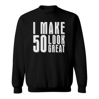 I Make 50 Look Great 50Th Birthday Ideas 50 Years Old Sweatshirt | Mazezy