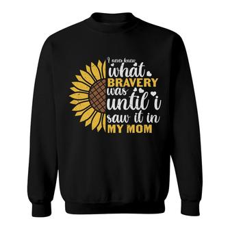 I Never Know What Bravery Was Until I Saw It In My Mom Sunflower Funny Quote Sweatshirt - Thegiftio UK