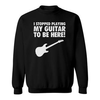 I Stopped Playing My Guitar To Be Here Musician Graphic Sweatshirt | Mazezy