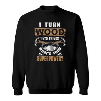 I Turn Wood Into Things What's Your Superpower Woodworker Sweatshirt | Mazezy