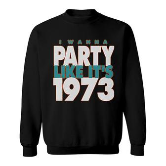 I Wanna Party Like Its 1973 Sweatshirt