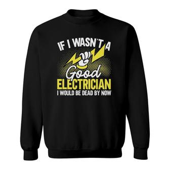 If I Wasn't A Good Electrician I'd Be Dead Funny Electrician Sweatshirt | Mazezy