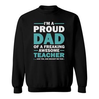 I'm A Proud Dad Of A Freaking Awesome Teacher Yes She Bought Me This Father's Day Gift Sweatshirt | Mazezy