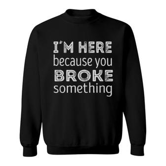 Im Here Because You Broke Something Sweatshirt | Mazezy