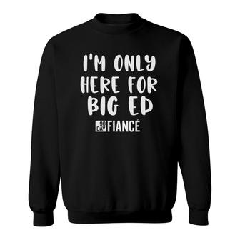 I'm Only Here For Big Ed Funny 90 Day Fiance Gag Gift Sweatshirt | Mazezy
