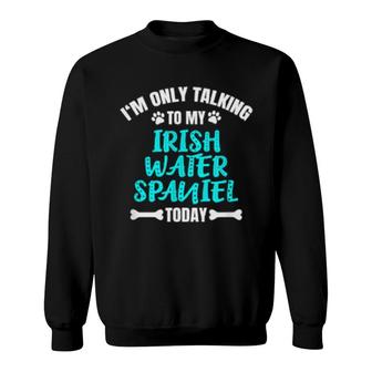 I'm Only Talking To My Irish Water Spaniel Today Sweatshirt | Mazezy