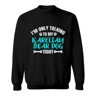 I'm Only Talking To My Karelian Bear Dog Today Sweatshirt | Mazezy