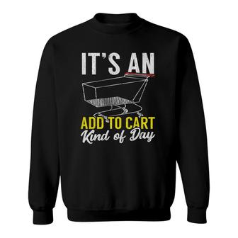 Its An Add To Cart Kind Of Day Shopping Cart Funny Sweatshirt | Mazezy