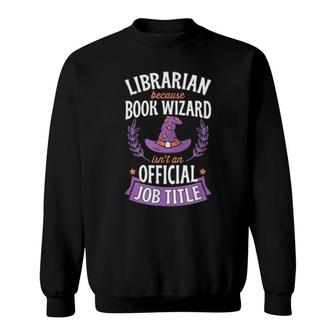 Librarian Because Book Wizard Isn't An Official Job Title Sweatshirt | Mazezy