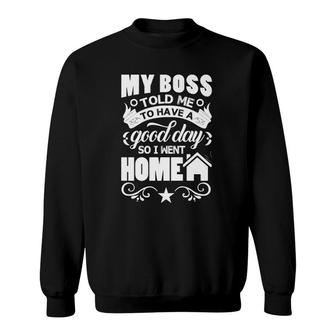 My Boss Told Me To Have A Good Day So I Went Home Sweatshirt | Mazezy