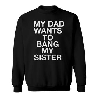My Dad Wants To Bang My Sister Sweatshirt | Mazezy
