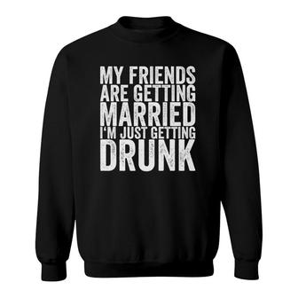 My Friends Are Getting Married I'm Just Getting Drunk Sweatshirt | Mazezy