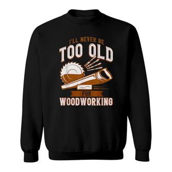 Never Too Old For Woodworking Carpenter Sweatshirt | Mazezy