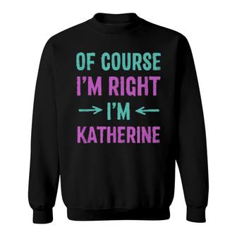 Of Course I'm Right I'm Katherine Name Sarcastic Nickname Sweatshirt | Mazezy