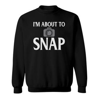 Photography I'm About To Snap Funny Camera Lover Sweatshirt | Mazezy