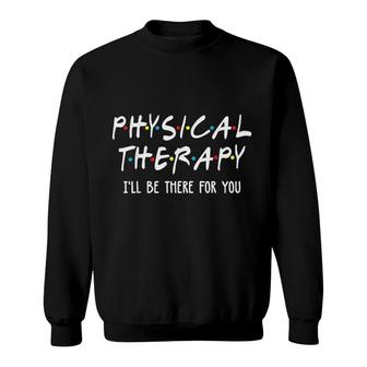 Physical Therapy Ill Be There For You Sweatshirt | Mazezy