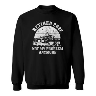 Retired 2022 Not My Problem Anymore Funny Retirement Camping Sweatshirt | Mazezy