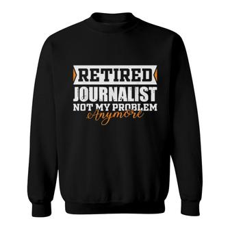 Retired Journalist, Not My Problem Anymore Retirement Sweatshirt | Mazezy
