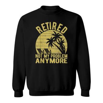 Retired Not My Problem Anymore Sarcastic Saying Retirement Sweatshirt | Mazezy