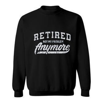 Retired Not My Problem Anymore Sweatshirt | Mazezy